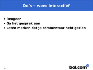 Do’s – wees interactief
• Reageer
• Ga het gesprek aan
• Laten merken dat je commentaar hebt gezien

89

 