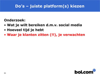 Do’s – juiste platform(s) kiezen
Onderzoek:
• Wat je wilt bereiken d.m.v. social media
• Hoeveel tijd je hebt
• Waar je klanten zitten (!!), je verwachten

90

 