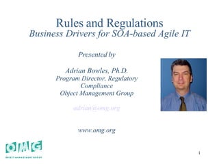 Rules and Regulations Business Drivers for SOA-based Agile IT Presented by Adrian Bowles, Ph.D. Program Director, Regulatory Compliance Object Management Group [email_address] www.omg.org 
