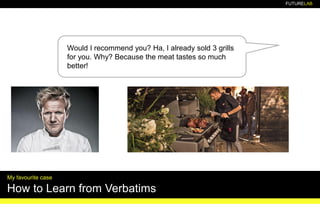 FUTURELAB
Would I recommend you? Ha, I already sold 3 grills
for you. Why? Because the meat tastes so much
better!
My favourite case
How to Learn from Verbatims
 