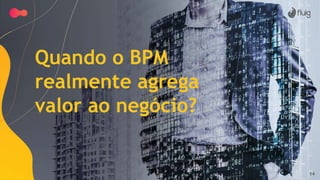 14
Quando o BPM
realmente agrega
valor ao negócio?
 