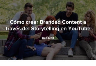 Cómo crear Branded Content a
través del Storytelling en YouTube
Bep Moll
 