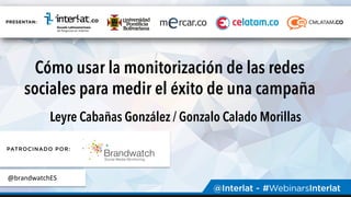 Cómo usar la monitorización de las redes
sociales para medir el éxito de una campaña
Leyre Cabañas González / Gonzalo Calado Morillas
@brandwatchES	
  
 