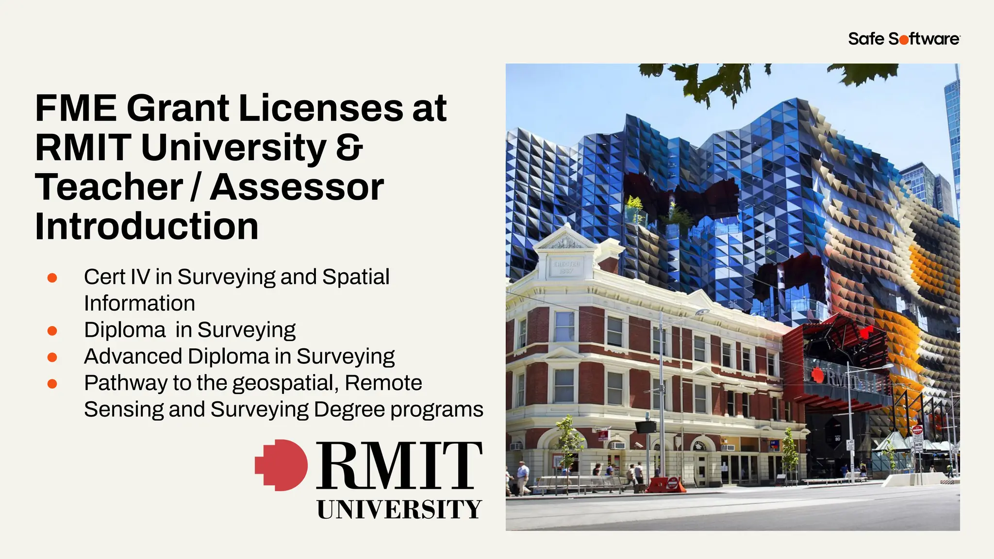 FME Grant Licenses at
RMIT University &
Teacher / Assessor
Introduction
● Cert IV in Surveying and Spatial
Information
● Diploma in Surveying
● Advanced Diploma in Surveying
● Pathway to the geospatial, Remote
Sensing and Surveying Degree programs
 