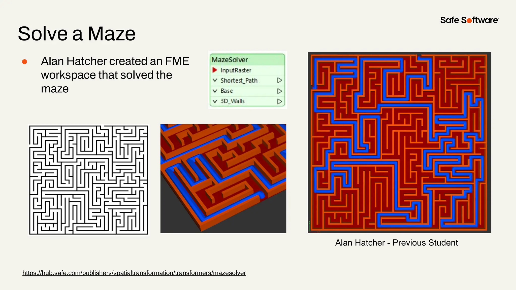 Solve a Maze
● Alan Hatcher created an FME
workspace that solved the
maze
Alan Hatcher - Previous Student
https://hub.safe.com/publishers/spatialtransformation/transformers/mazesolver
 