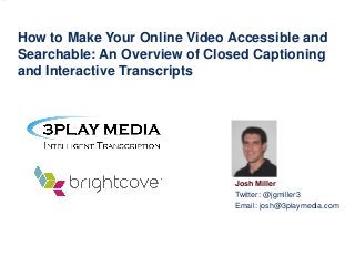 How to Make Your Online Video Accessible and
Searchable: An Overview of Closed Captioning
and Interactive Transcripts

Josh Miller
Twitter: @jgmiller3
Email: josh@3playmedia.com

 