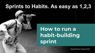 Sprints to Habits. As easy as 1,2,3
How to run a
habit-building
sprint
Copyright Bryan Cassady 2020
 
