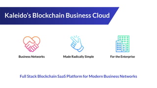 Kaleido’s Blockchain Business Cloud
Full Stack Blockchain SaaS Platform for Modern Business Networks
Business Networks Made Radically Simple For the Enterprise
 