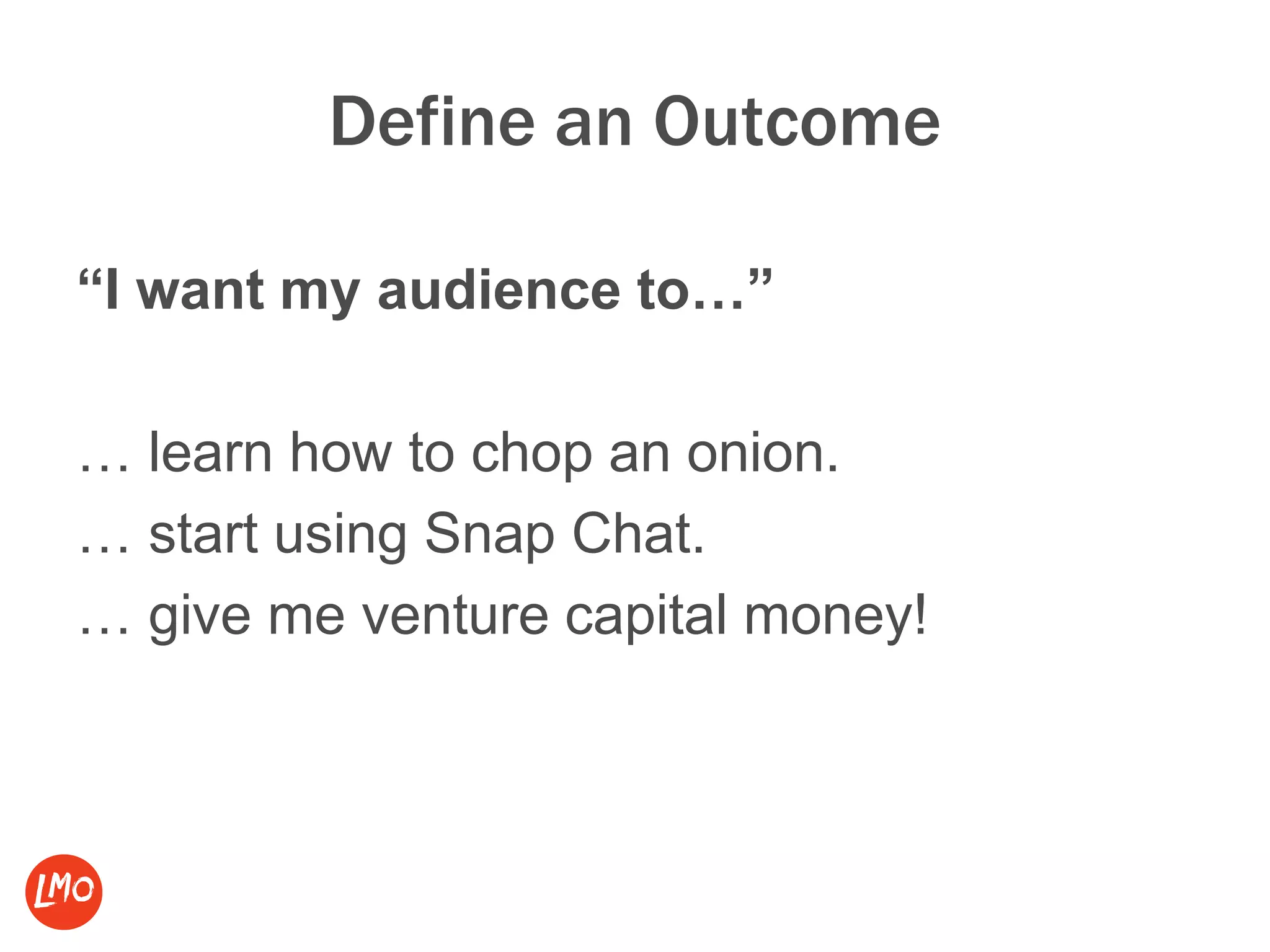 Define an Outcome
“I want my audience to…”
… learn how to chop an onion.
… start using Snap Chat.
… give me venture capital money!
 