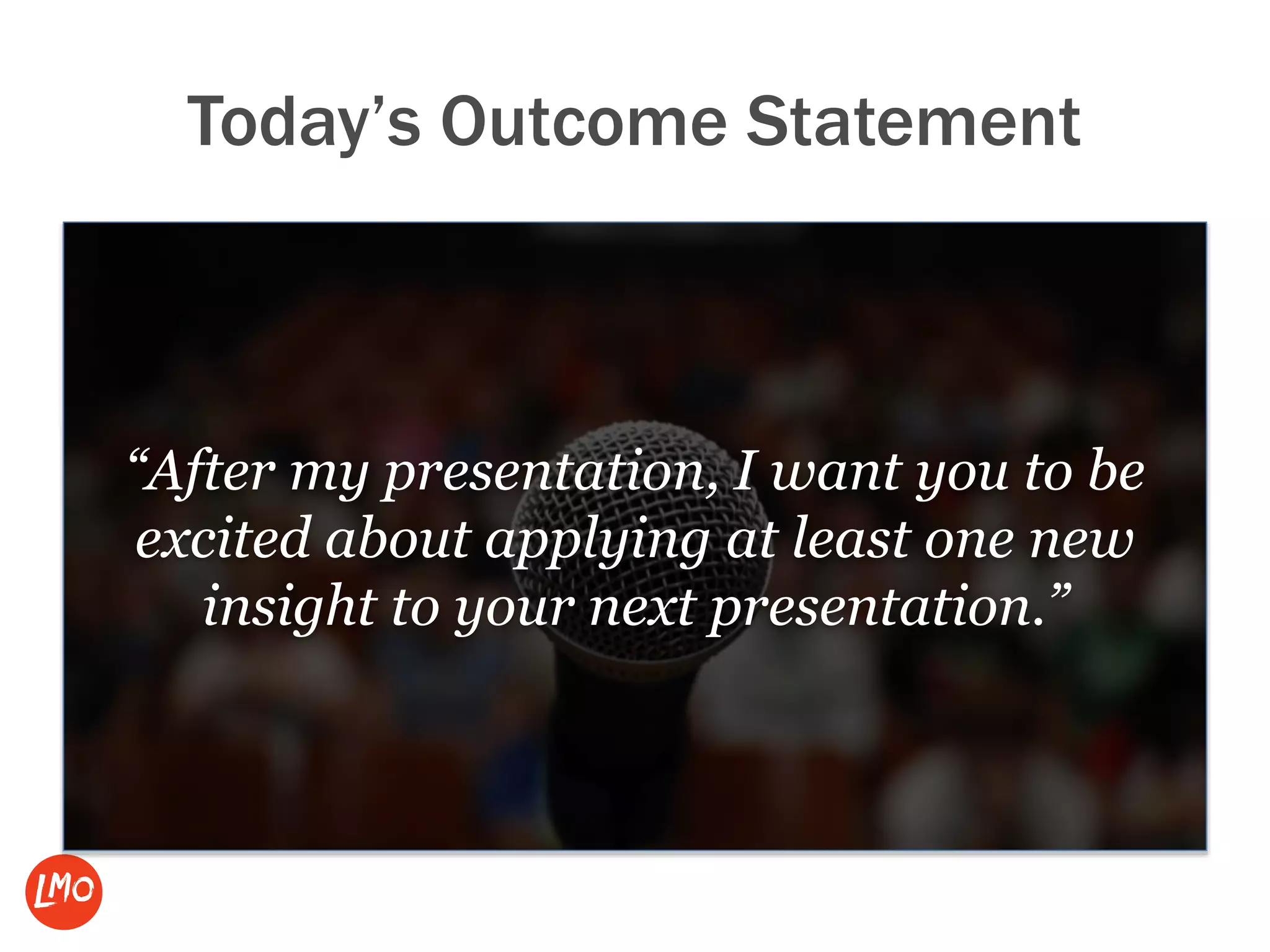 Today’s Outcome Statement
“After my presentation, I want you to be
excited about applying at least one new
insight to your next presentation.”
 