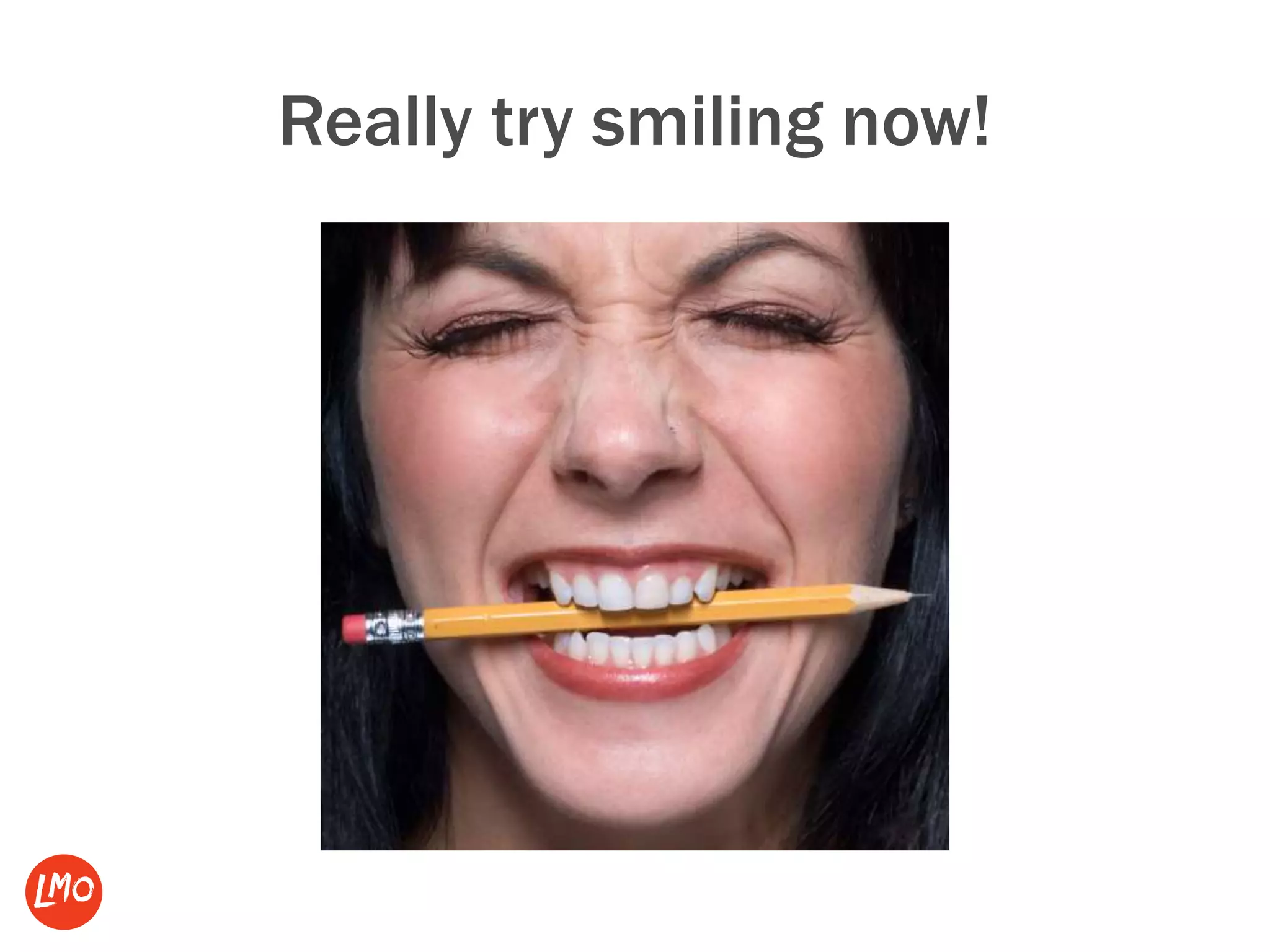 Really try smiling now!
 