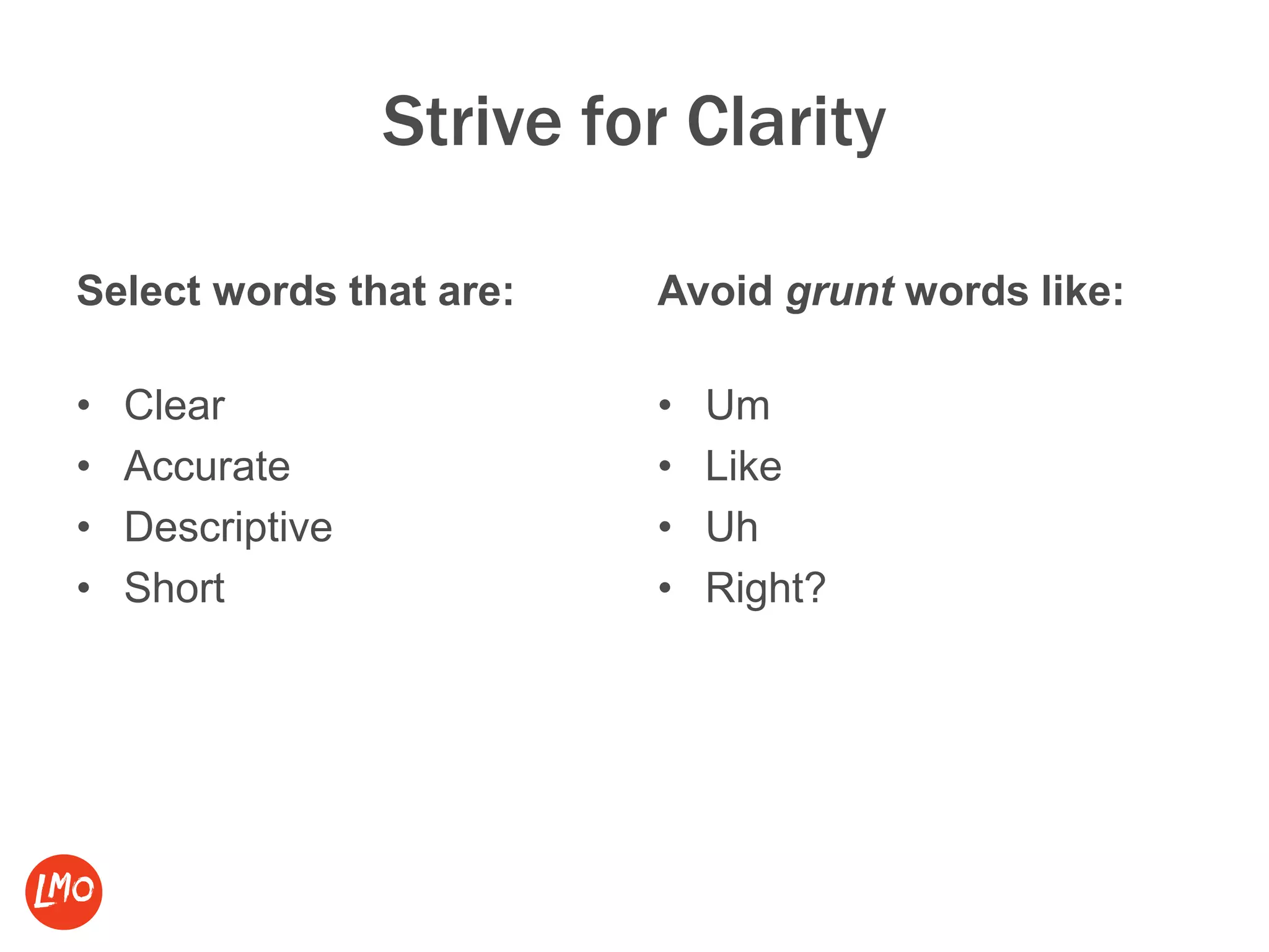 Strive for Clarity
Select words that are:
• Clear
• Accurate
• Descriptive
• Short
Avoid grunt words like:
• Um
• Like
• Uh
• Right?
 