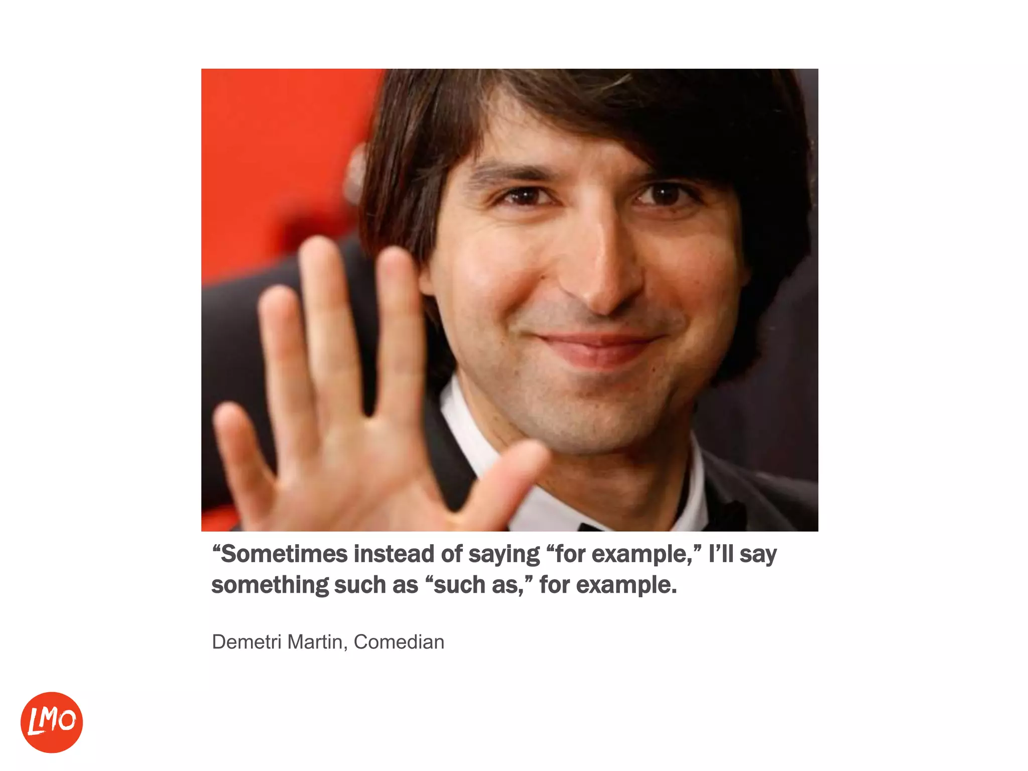 “Sometimes instead of saying “for example,” I’ll say
something such as “such as,” for example.
Demetri Martin, Comedian
 