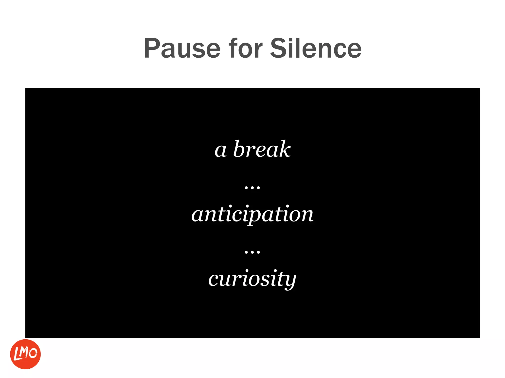 Pause for Silence
a break
…
anticipation
…
curiosity
 
