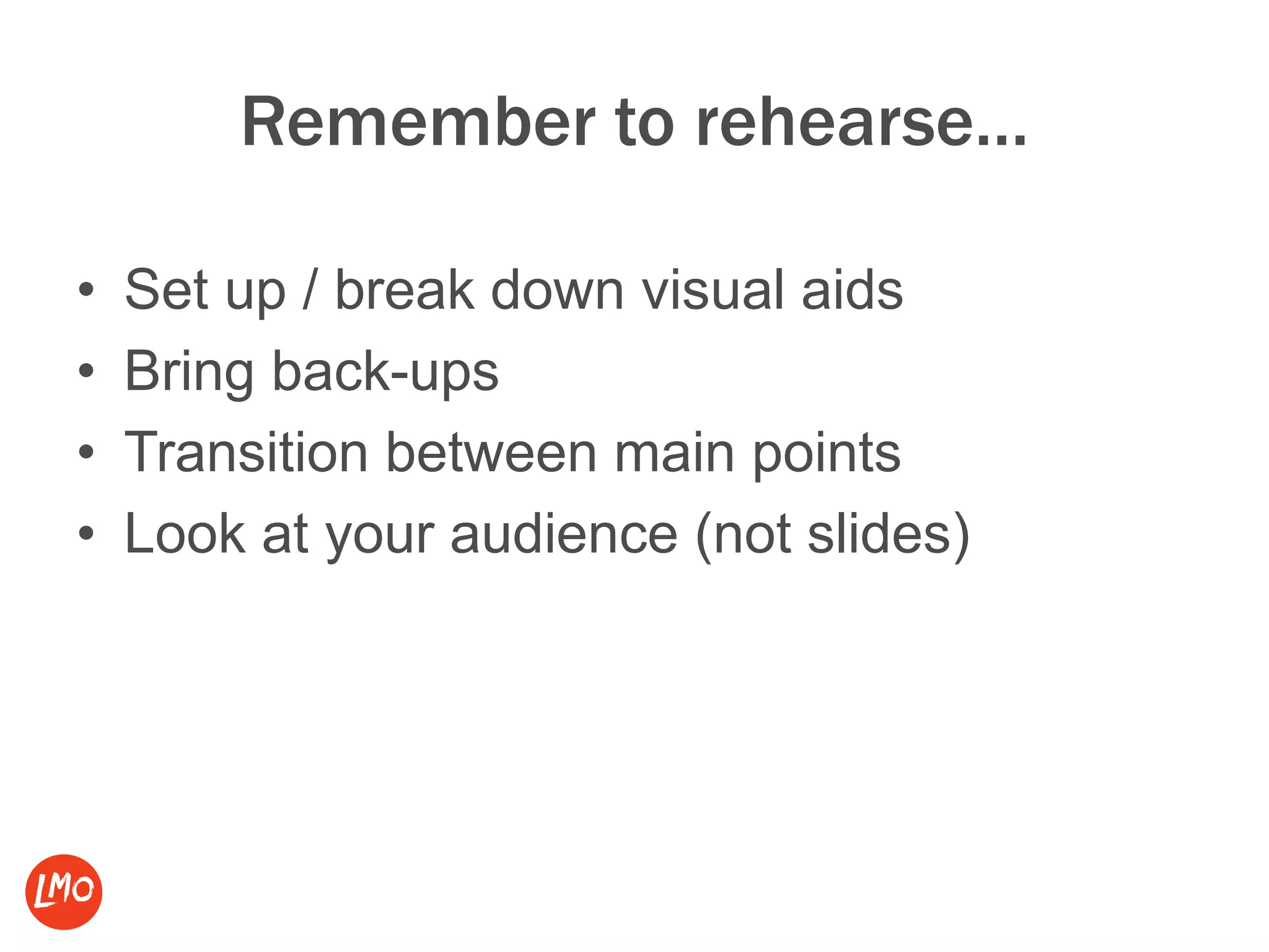 Remember to rehearse…
• Set up / break down visual aids
• Bring back-ups
• Transition between main points
• Look at your audience (not slides)
 