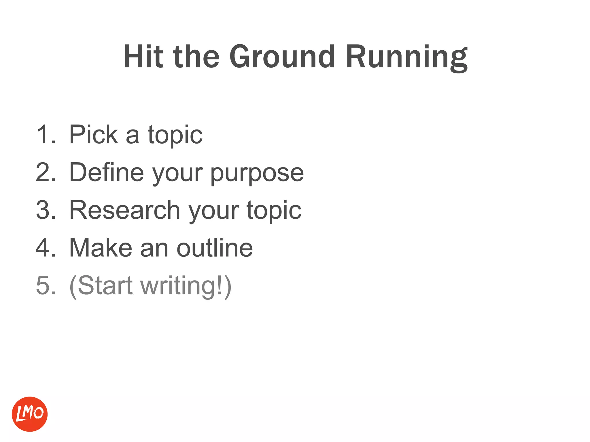 Hit the Ground Running
1. Pick a topic
2. Define your purpose
3. Research your topic
4. Make an outline
5. (Start writing!)
 