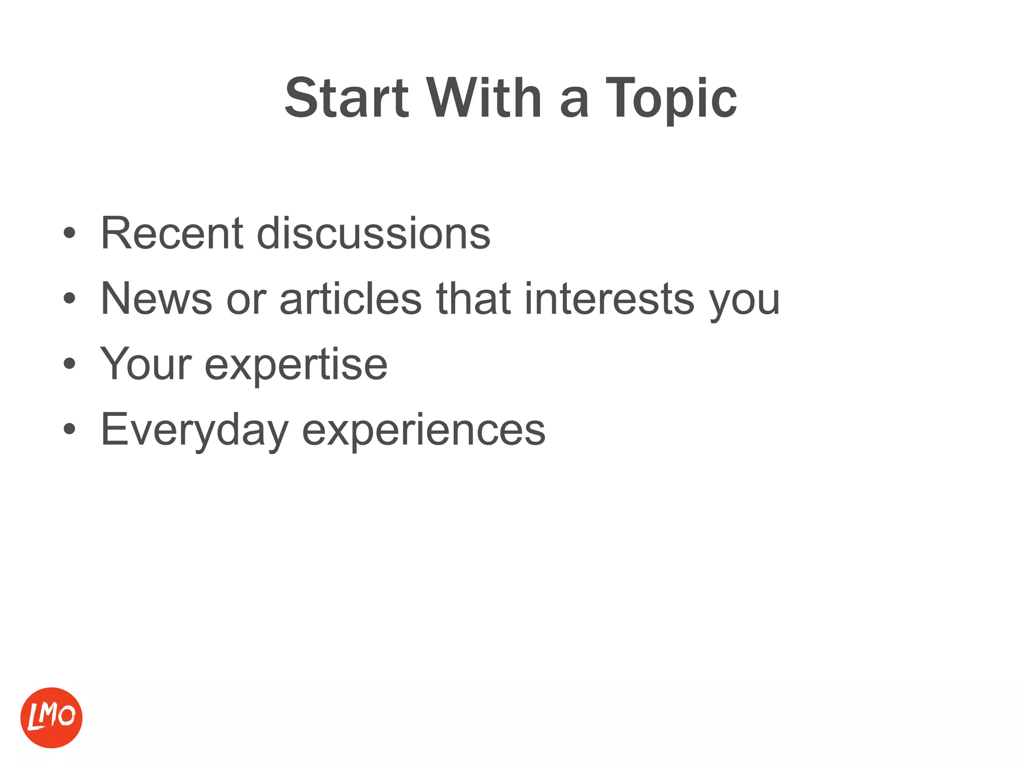 Start With a Topic
• Recent discussions
• News or articles that interests you
• Your expertise
• Everyday experiences
 