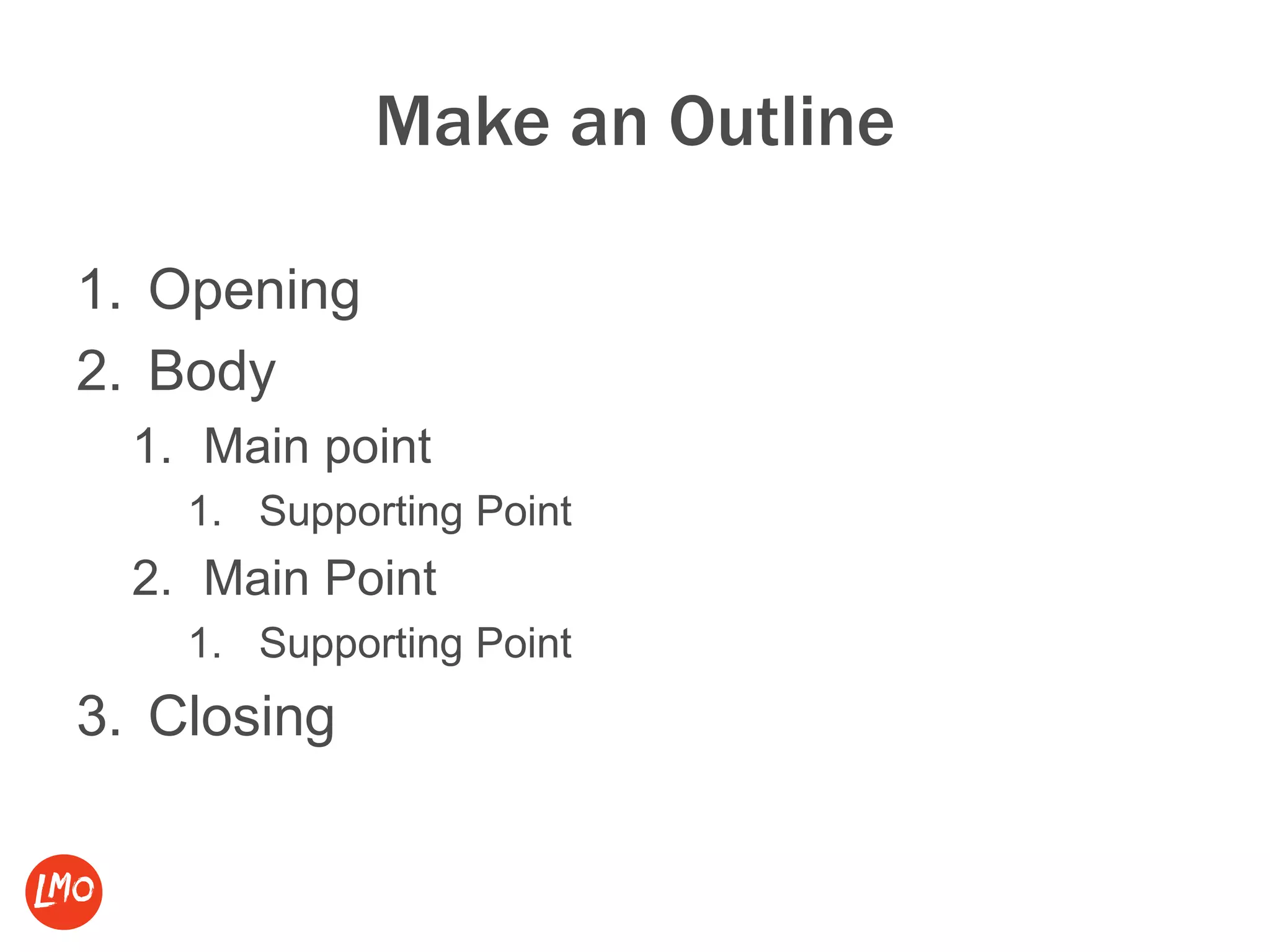 Make an Outline
1. Opening
2. Body
1. Main point
1. Supporting Point
2. Main Point
1. Supporting Point
3. Closing
 