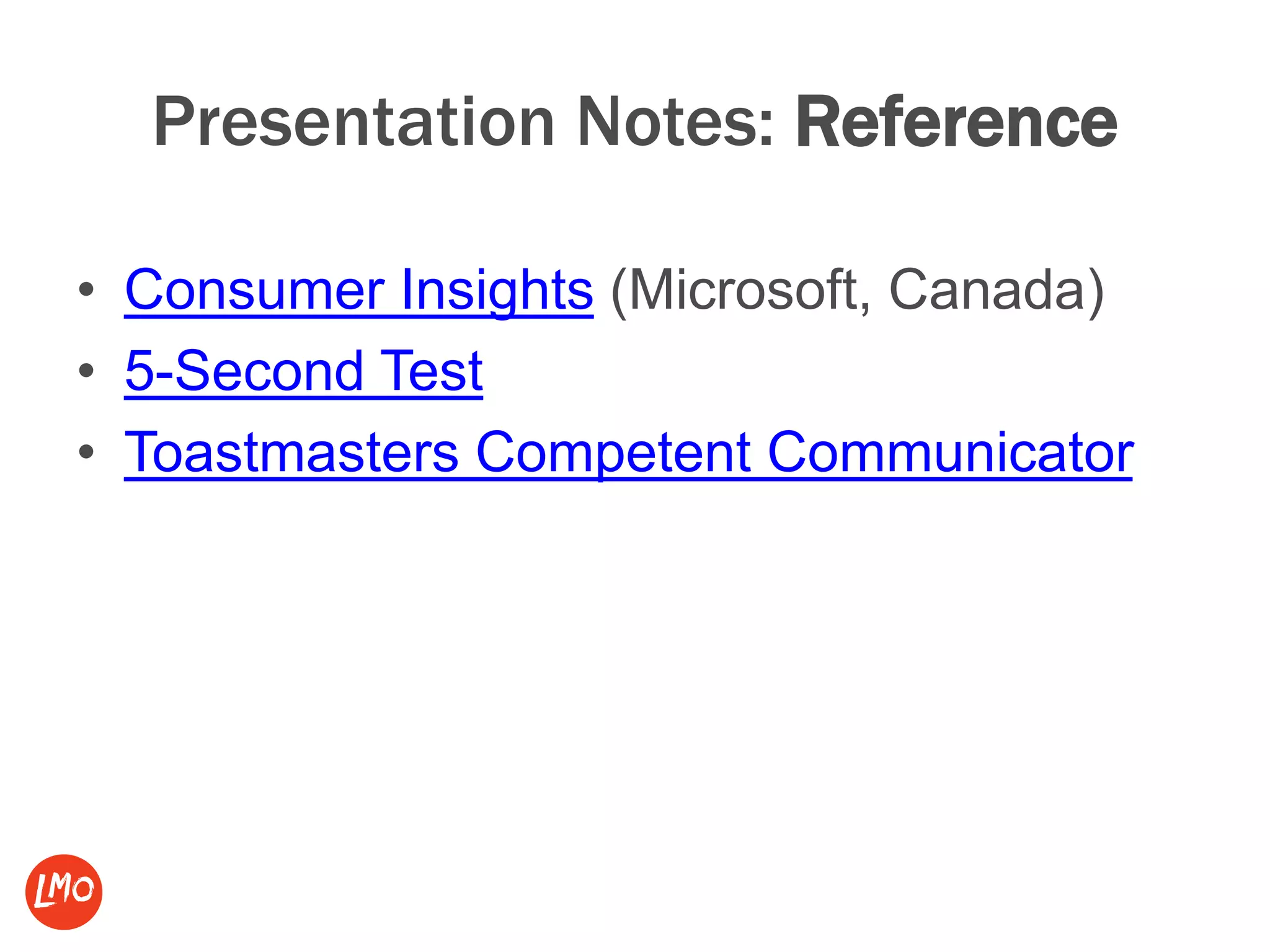 Presentation Notes: Reference
• Consumer Insights (Microsoft, Canada)
• 5-Second Test
• Toastmasters Competent Communicator
 