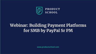 www.productschool.com
Webinar: Building Payment Platforms
for SMB by PayPal Sr PM
 