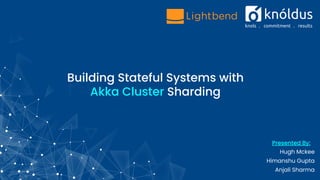Building Stateful Systems with
Akka Cluster Sharding
Presented By:
Hugh Mckee
Himanshu Gupta
Anjali Sharma
 