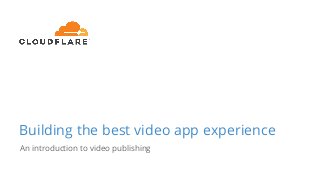 Building the best video app experience
An introduction to video publishing
 