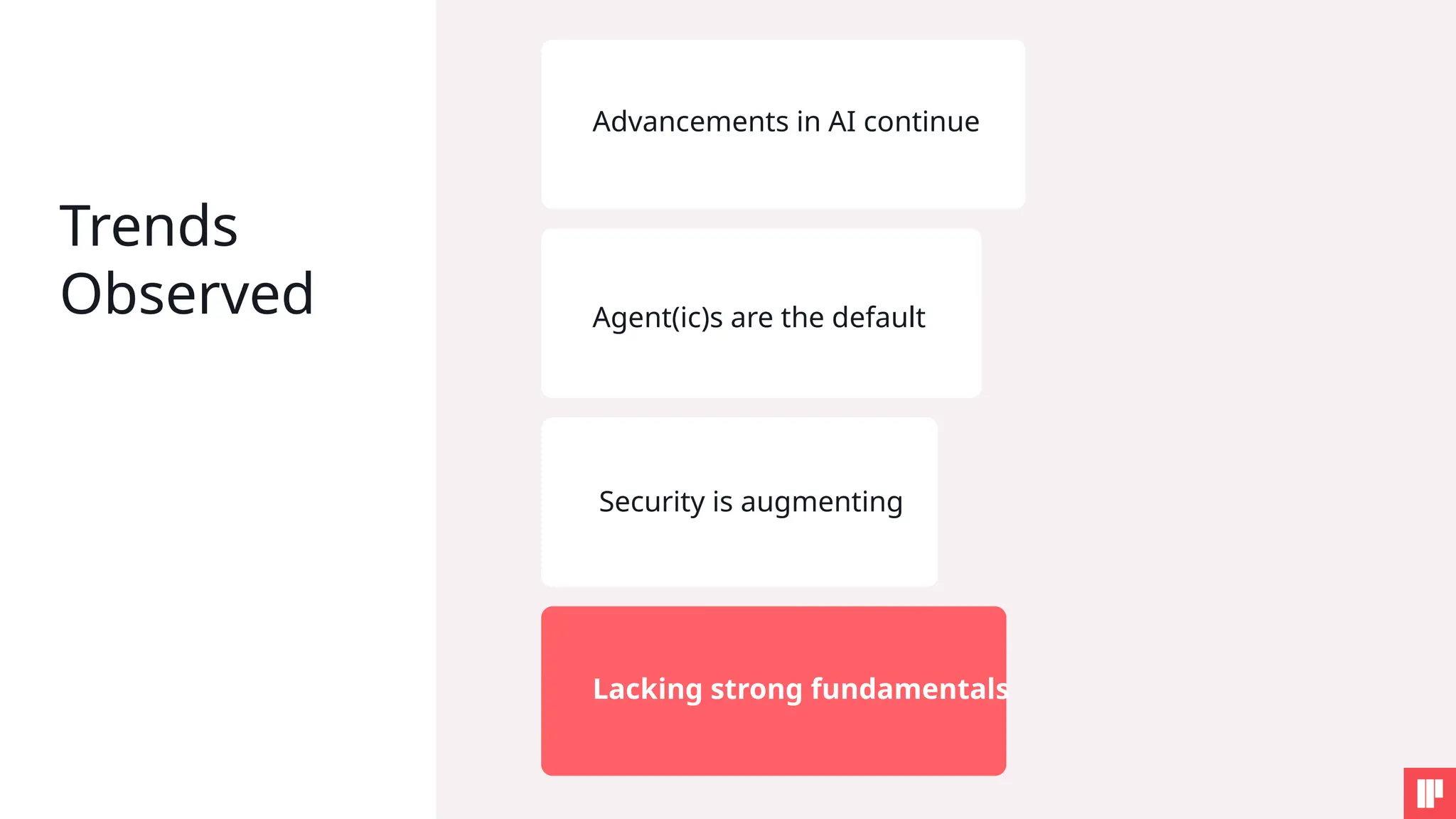 Trends
Observed
Advancements in AI continue
Agent(ic)s are the default
Security is augmenting
Lacking strong fundamentals
 