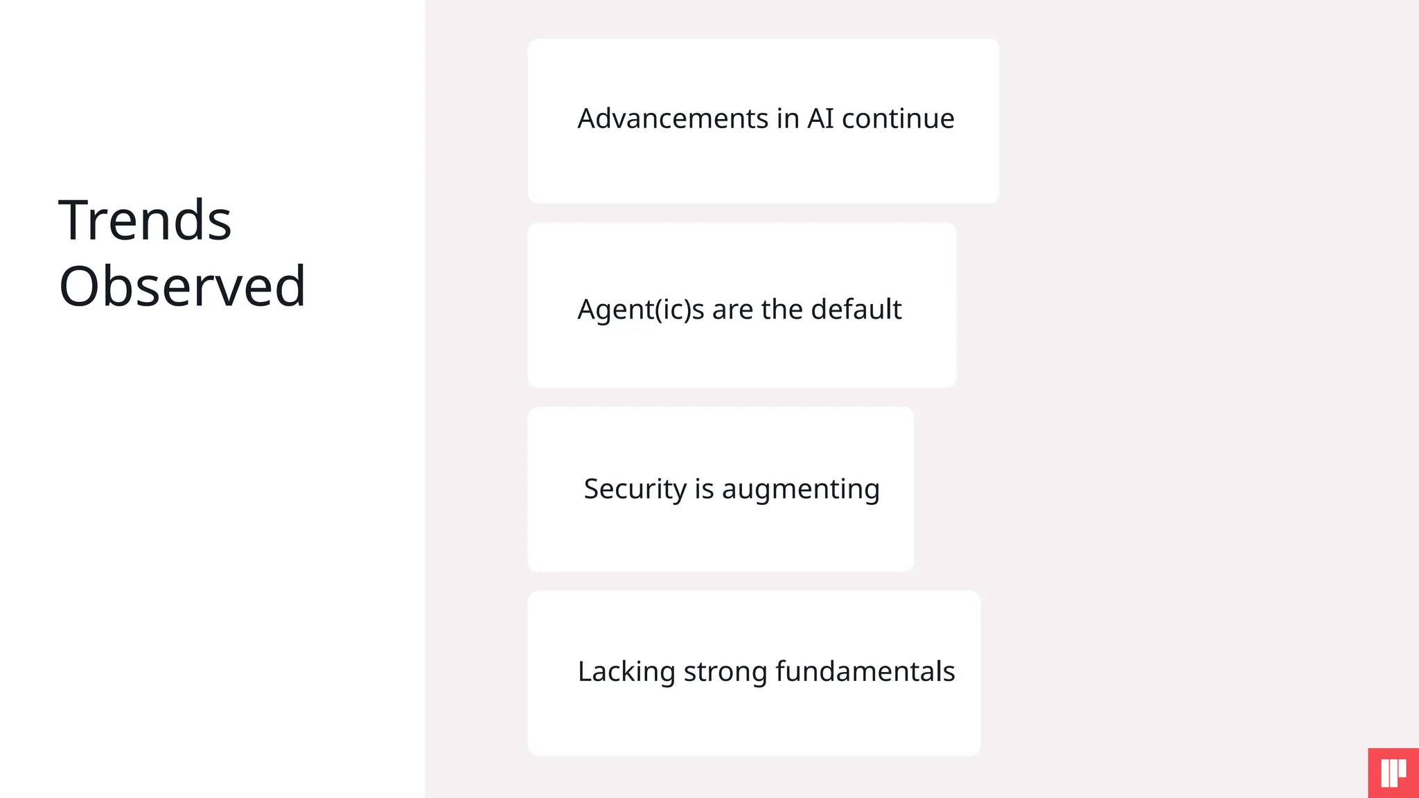Trends
Observed
Advancements in AI continue
Agent(ic)s are the default
Security is augmenting
Lacking strong fundamentals
 
