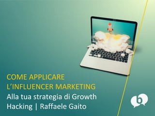 COME APPLICARE
L’INFLUENCER MARKETING
alla tua strategia di Growth
Hacking | Raffaele Gaito
 