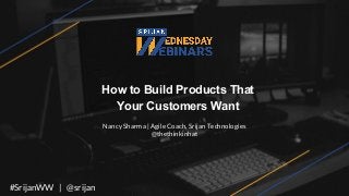 How to Build Products That
Your Customers Want
Nancy Sharma | Agile Coach, Srijan Technologies
@thethinkinhat
#SrijanWW | @srijan
 