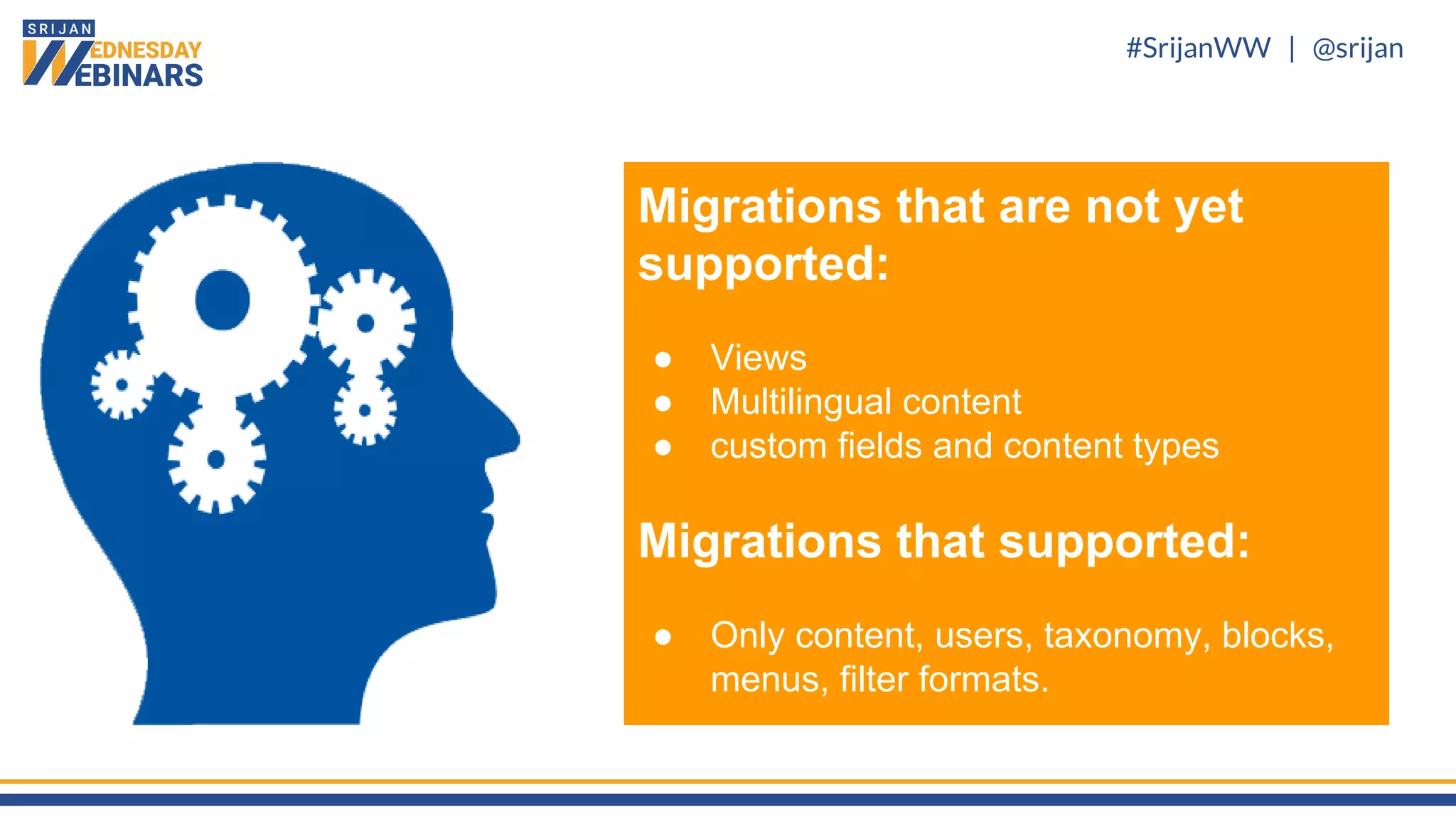 #SrijanWW | @srijan
Migrations that are not yet
supported:
● Views
● Multilingual content
● custom fields and content types
Migrations that supported:
● Only content, users, taxonomy, blocks,
menus, filter formats.
 