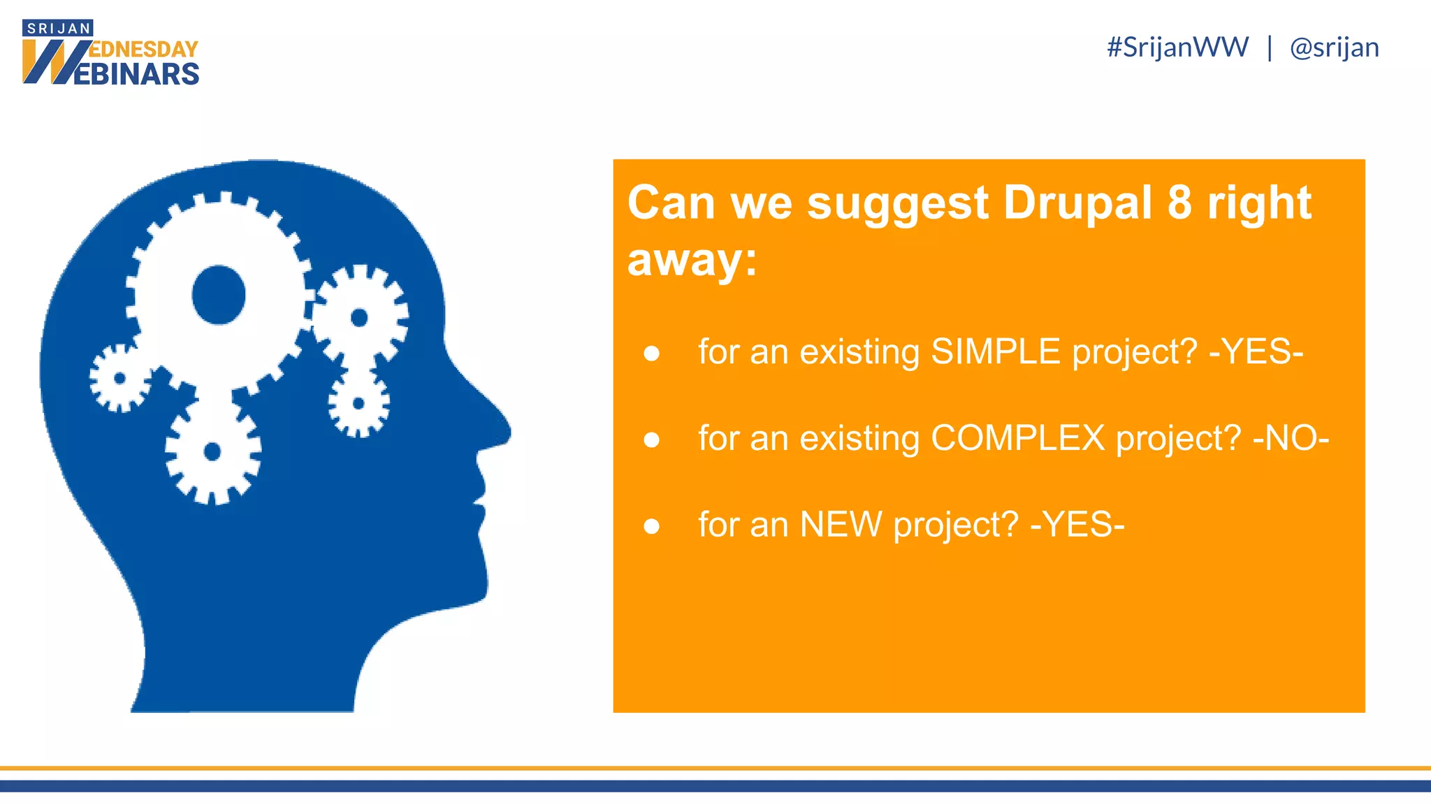 #SrijanWW | @srijan
Can we suggest Drupal 8 right
away:
● for an existing SIMPLE project? -YES-
● for an existing COMPLEX project? -NO-
● for an NEW project? -YES-
 
