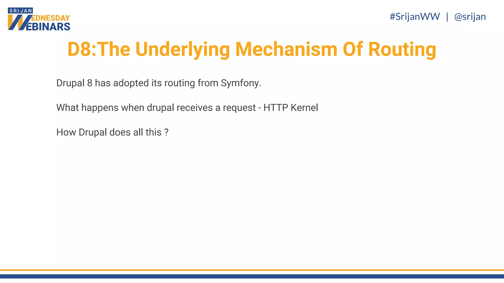 #SrijanWW | @srijan
D8:The Underlying Mechanism Of Routing
Drupal 8 has adopted its routing from Symfony.
What happens when drupal receives a request - HTTP Kernel
How Drupal does all this ?
 