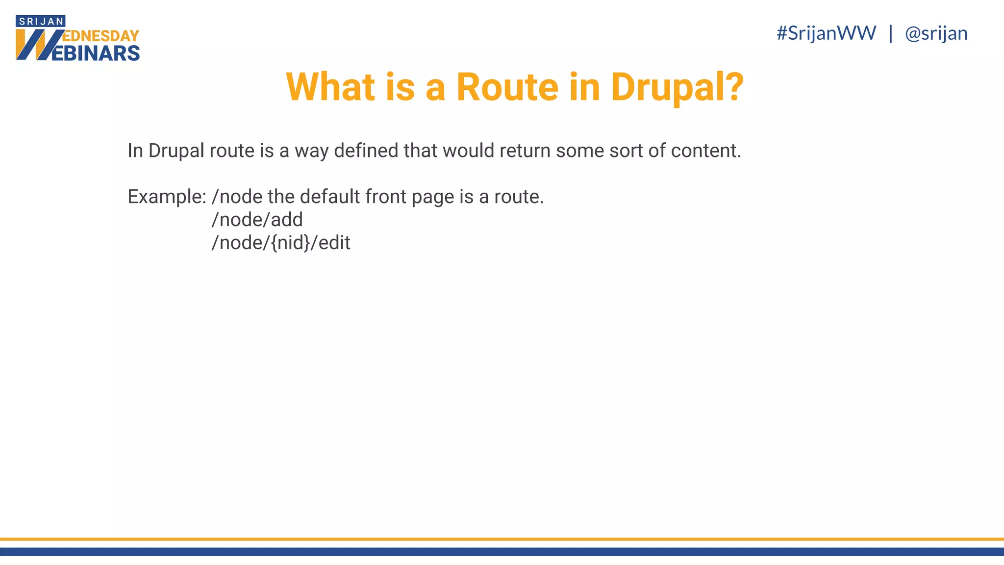 #SrijanWW | @srijan
What is a Route in Drupal?
In Drupal route is a way defined that would return some sort of content.
Example: /node the default front page is a route.
/node/add
/node/{nid}/edit
 