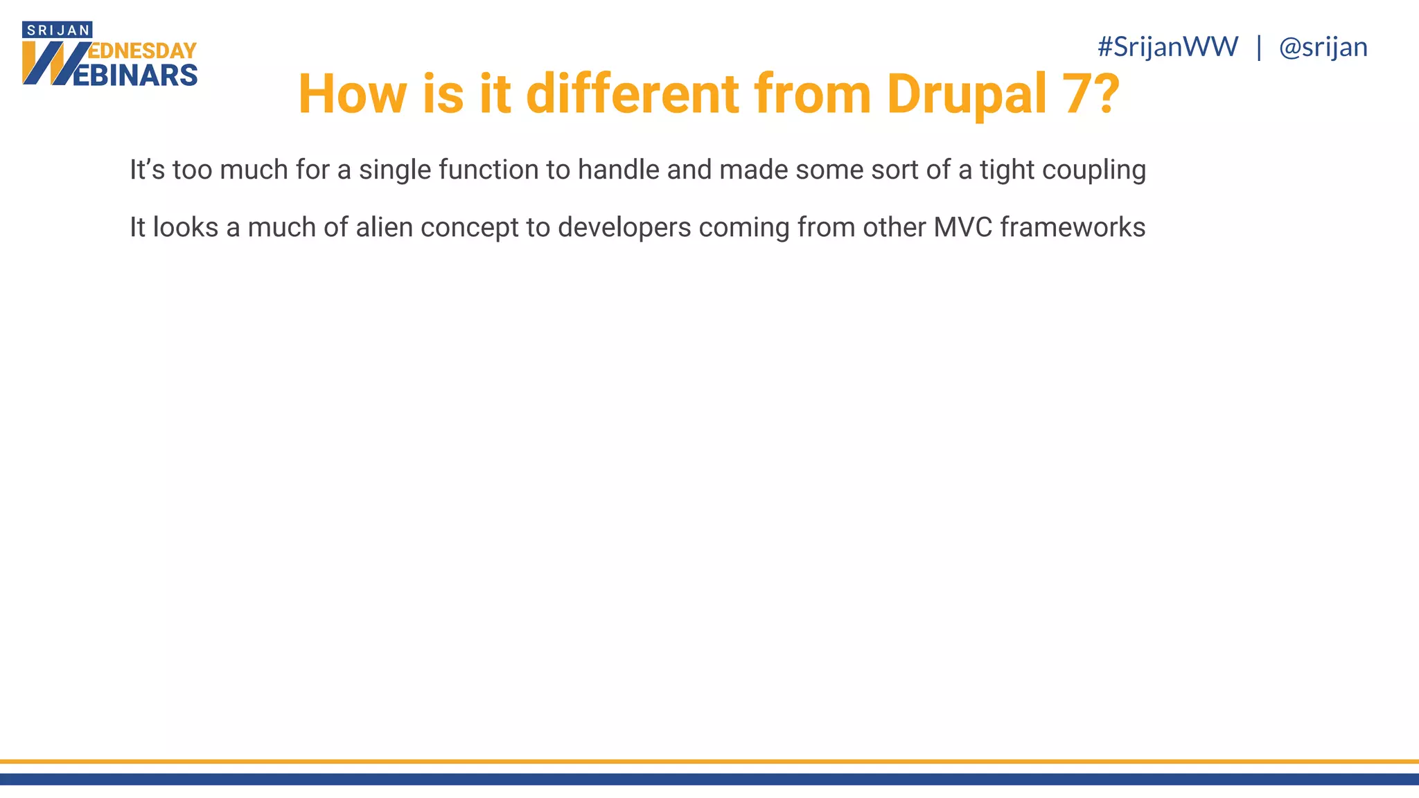 #SrijanWW | @srijan
It’s too much for a single function to handle and made some sort of a tight coupling
It looks a much of alien concept to developers coming from other MVC frameworks
How is it different from Drupal 7?
 
