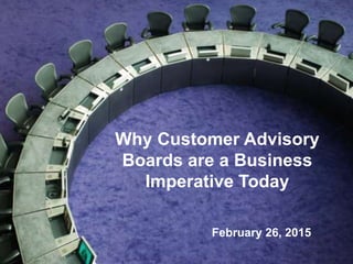 1
Why Customer Advisory
Boards are a Business
Imperative Today
February 26, 2015
 