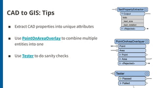 CAD to GIS: Tips
■ Extract CAD properties into unique attributes
■ Use PointOnAreaOverlay to combine multiple
entities into one
■ Use Tester to do sanity checks
 