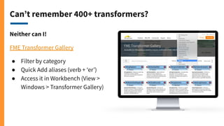 Can’t remember 400+ transformers?
Neither can I!
FME Transformer Gallery
● Filter by category
● Quick Add aliases (verb + ‘er’)
● Access it in Workbench (View >
Windows > Transformer Gallery)
 