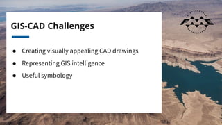 GIS-CAD Challenges
● Creating visually appealing CAD drawings
● Representing GIS intelligence
● Useful symbology
 