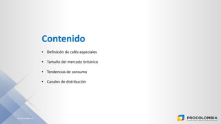 PROCOLOMBIA.CO
Contenido
• Definición de cafés especiales
• Tamaño del mercado británico
• Tendencias de consumo
• Canales...