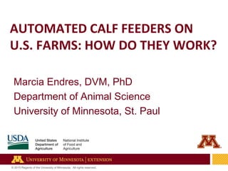 1
© 2015 Regents of the University of Minnesota. All rights reserved.
AUTOMATED CALF FEEDERS ON
U.S. FARMS: HOW DO THEY WORK?
Marcia Endres, DVM, PhD
Department of Animal Science
University of Minnesota, St. Paul
 