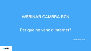 WEBINAR CAMBRA BCN
Per què no venc a internet?
19 de maig 2020
 