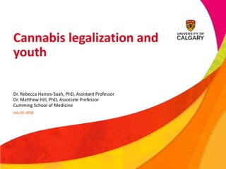 Cannabis legalization and
youth
Dr. Rebecca Haines-Saah, PhD, Assistant Professor
Dr. Matthew Hill, PhD, Associate Professor
Cumming School of Medicine
July 25, 2018
 