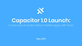 Capacitor 1.0 Launch:
A new way to build native mobile apps with Ionic
May 2019
 