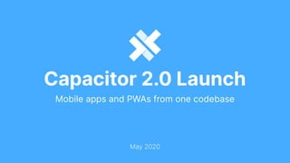 Capacitor 2.0 Launch
Mobile apps and PWAs from one codebase
May 2020
 