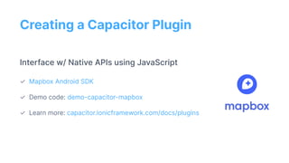 Creating a Capacitor Plugin
Interface w/ Native APIs using JavaScript
✓ Mapbox Android SDK
✓ Demo code: demo-capacitor-map...