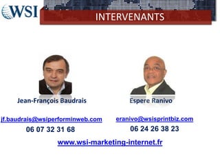 INTERVENANTS
Espere Ranivo
eranivo@wsisprintbiz.com
06 24 26 38 23
Jean-François Baudrais
jf.baudrais@wsiperforminweb.com
06 07 32 31 68
www.wsi-marketing-internet.fr
 