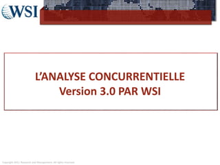 Copyright 2011 Research and Management. All rights reserved.
L’ANALYSE CONCURRENTIELLE
Version 3.0 PAR WSI
 
