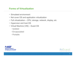 Forms of Virtualization

  Simulated environment
  Not cover OS and application virtualization
  Full virtualization – CPU, storage, network, display, etc
  Hypervisor and host OS
  Virtual Machine (VM) – Guest OS
    Isolated
   Encapsulated
   Portable




                                                               14
 