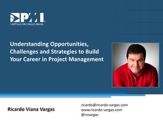 Título do Slide
Máximo de 2 linhas
Understanding	
  Opportuni0es,	
  
Challenges	
  and	
  Strategies	
  to	
  Build	
  
Your	
  Career	
  in	
  Project	
  Management	
  
Ricardo	
  Viana	
  Vargas	
  
ricardo@ricardo-­‐vargas.com	
  
www.ricardo-­‐vargas.com	
  
@rvvargas	
  
 